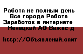 Работа не полный день - Все города Работа » Заработок в интернете   . Ненецкий АО,Вижас д.